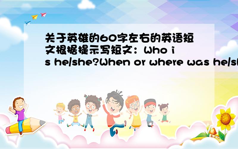 关于英雄的60字左右的英语短文根据提示写短文：Who is he/she?When or where was he/she born?What did he/she do?Why do you like him/her?