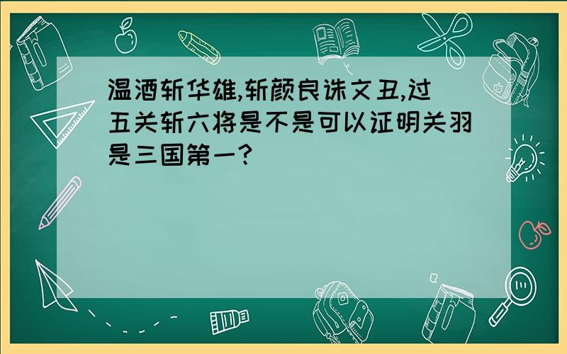 温酒斩华雄,斩颜良诛文丑,过五关斩六将是不是可以证明关羽是三国第一?