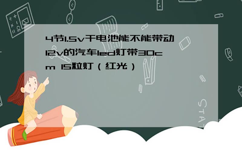 4节1.5v干电池能不能带动12v的汽车led灯带30cm 15粒灯（红光）