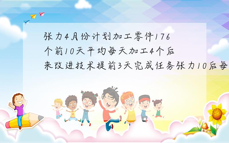 张力4月份计划加工零件176个前10天平均每天加工4个后来改进技术提前3天完成任务张力10后每天加工零件多少个