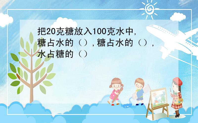 把20克糖放入100克水中,糖占水的（）,糖占水的（）,水占糖的（）