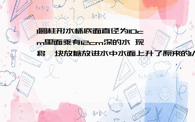 1圆柱形水杯底面直径为10cm里面乘有12cm深的水 现将一块放糖放进水中水面上升了原来的1/3 放糖体积是多少