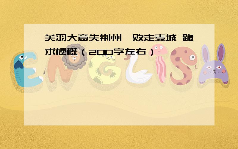 关羽大意失荆州、败走麦城 跪求梗概（200字左右）