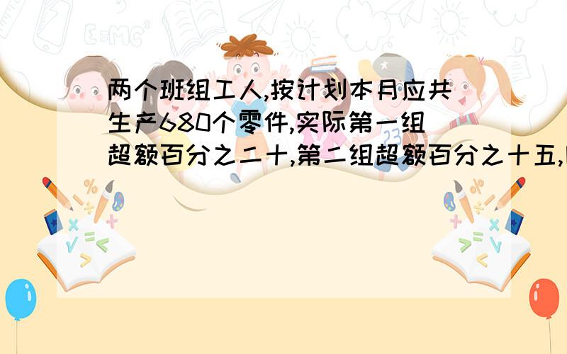 两个班组工人,按计划本月应共生产680个零件,实际第一组超额百分之二十,第二组超额百分之十五,因此比原计划多生产118个零件.问本月原计划每组各生产多少个零件?