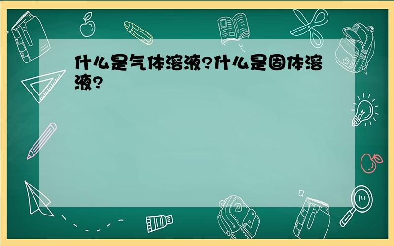 什么是气体溶液?什么是固体溶液?