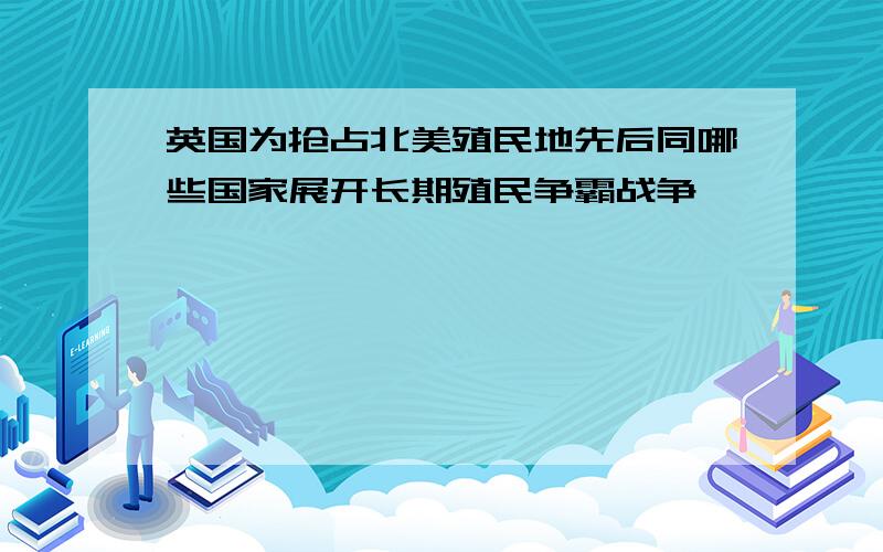 英国为抢占北美殖民地先后同哪些国家展开长期殖民争霸战争