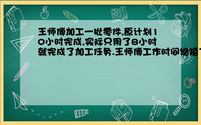 王师傅加工一批零件,原计划10小时完成,实际只用了8小时就完成了加工任务.王师傅工作时间缩短了( )%,工作效率提高了( )%