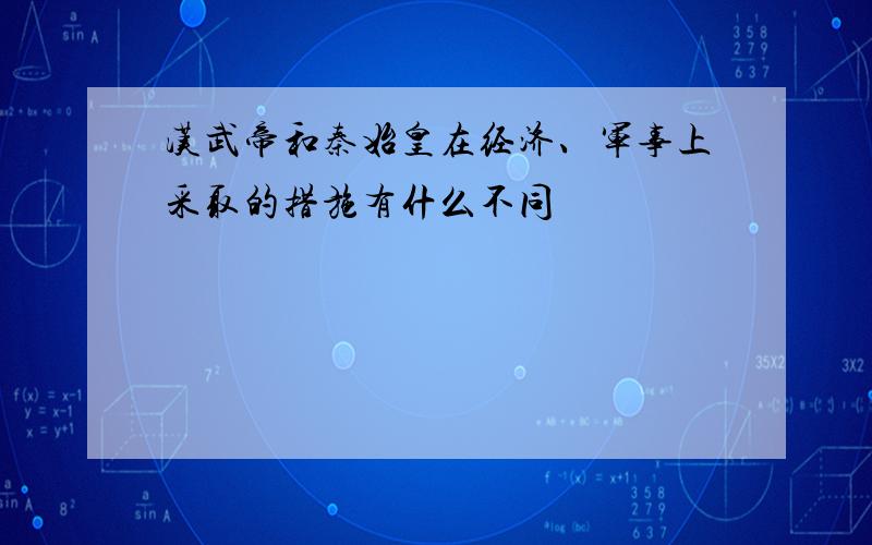 汉武帝和秦始皇在经济、军事上采取的措施有什么不同