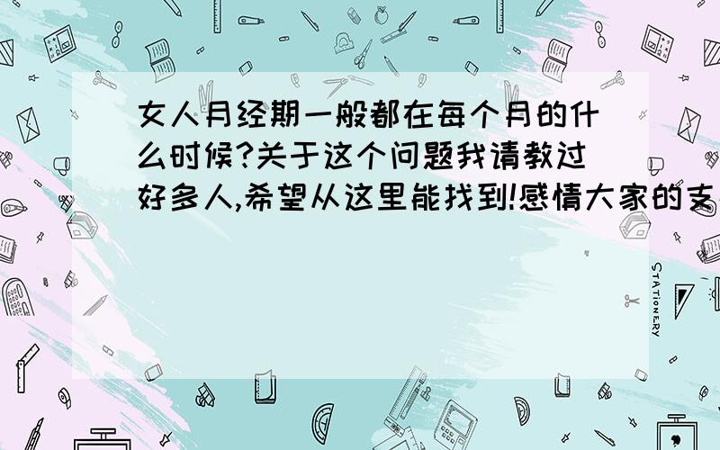 女人月经期一般都在每个月的什么时候?关于这个问题我请教过好多人,希望从这里能找到!感情大家的支持!