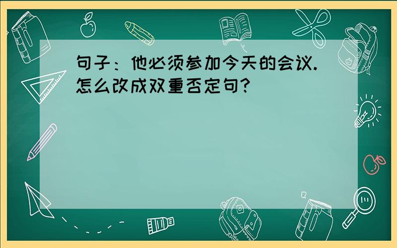 句子：他必须参加今天的会议.怎么改成双重否定句?