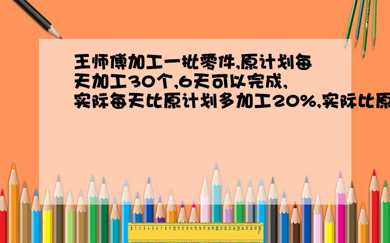 王师傅加工一批零件,原计划每天加工30个,6天可以完成,实际每天比原计划多加工20%,实际比原计划提前几天完成?要算是