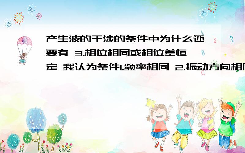 产生波的干涉的条件中为什么还要有 3.相位相同或相位差恒定 我认为条件1.频率相同 2.振动方向相同,就必然有3.相位相同或相位差恒定 望赐教2.振动方向相同指的是每时每刻的振动方向相同