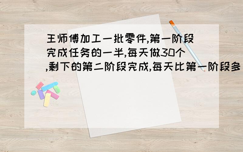 王师傅加工一批零件,第一阶段完成任务的一半,每天做30个,剩下的第二阶段完成,每天比第一阶段多 做15个,两个阶段共用13又1/3天,这批零件有几个?算式.