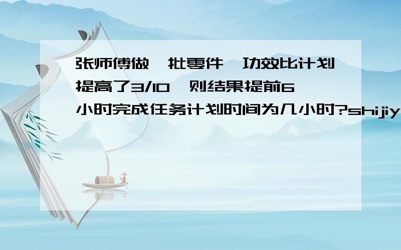 张师傅做一批零件,功效比计划提高了3/10,则结果提前6小时完成任务计划时间为几小时?shijiyouweijixiaoshi