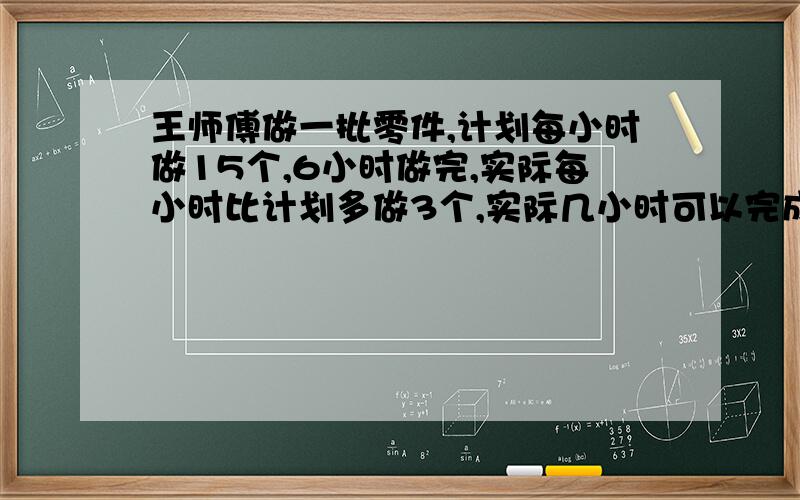 王师傅做一批零件,计划每小时做15个,6小时做完,实际每小时比计划多做3个,实际几小时可以完成任务?