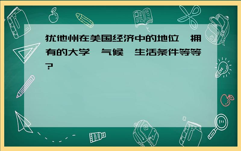 犹他州在美国经济中的地位,拥有的大学,气候,生活条件等等?