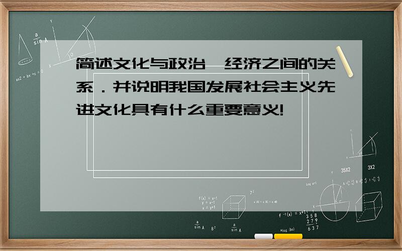 简述文化与政治、经济之间的关系．并说明我国发展社会主义先进文化具有什么重要意义!