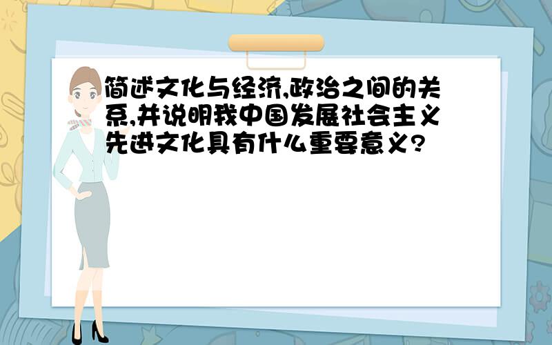 简述文化与经济,政治之间的关系,并说明我中国发展社会主义先进文化具有什么重要意义?