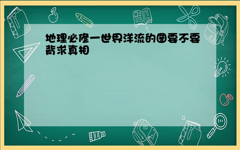 地理必修一世界洋流的图要不要背求真相