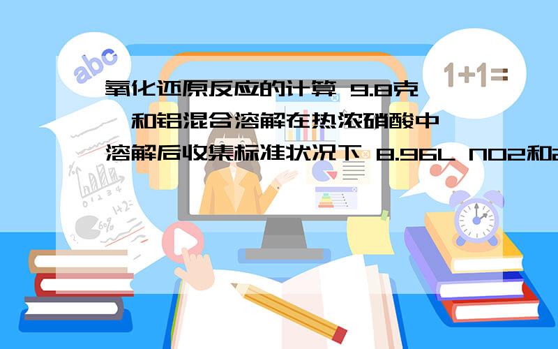 氧化还原反应的计算 9.8克镁和铝混合溶解在热浓硝酸中,溶解后收集标准状况下 8.96L NO2和2.24L N2O49.8克镁铝溶解在热浓硝酸中,溶解后收集标准状况下8.96LNO2和2.24LN2O4,向溶液中加足量浓氨水生