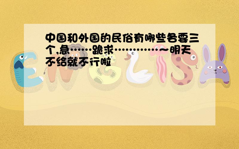 中国和外国的民俗有哪些各要三个,急……跪求…………～明天不给就不行啦