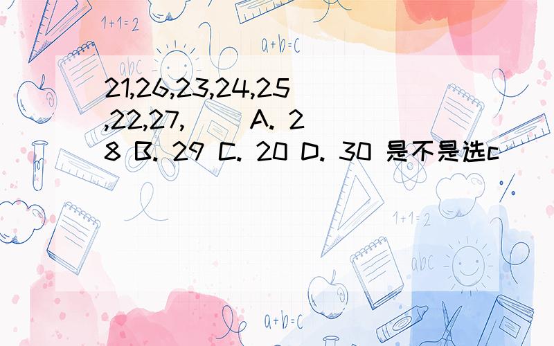 21,26,23,24,25,22,27,（） A. 28 B. 29 C. 20 D. 30 是不是选c