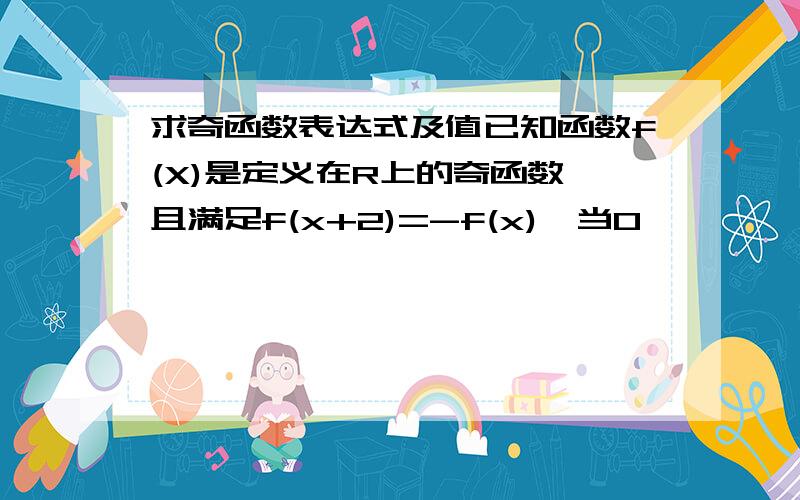 求奇函数表达式及值已知函数f(X)是定义在R上的奇函数,且满足f(x+2)=-f(x),当0