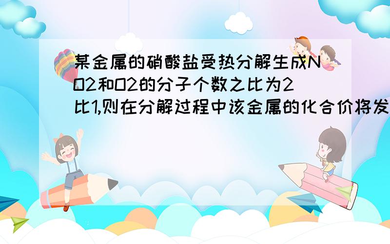 某金属的硝酸盐受热分解生成NO2和O2的分子个数之比为2比1,则在分解过程中该金属的化合价将发生怎样变化?