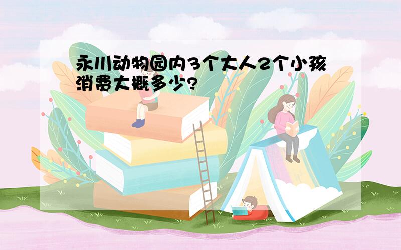 永川动物园内3个大人2个小孩消费大概多少?