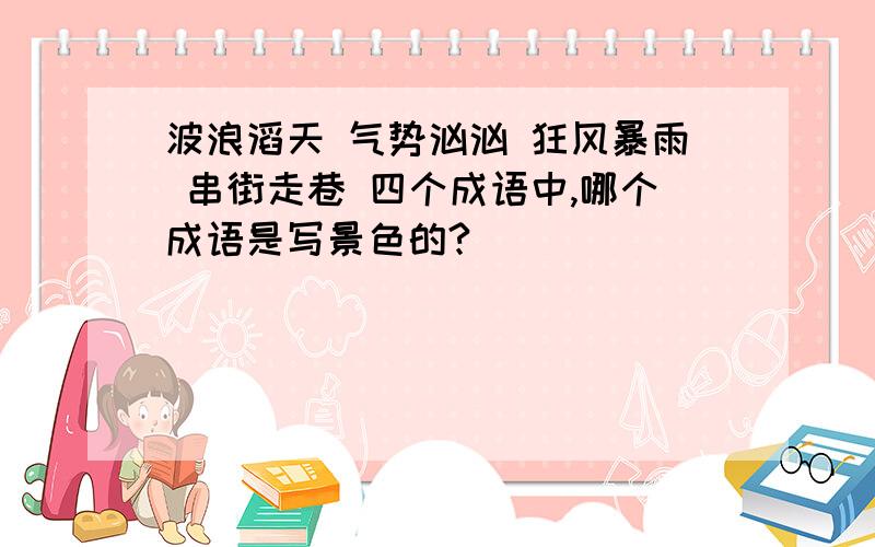 波浪滔天 气势汹汹 狂风暴雨 串街走巷 四个成语中,哪个成语是写景色的?