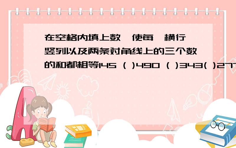 在空格内填上数,使每一横行,竖列以及两条对角线上的三个数的和都相等145 ( )490 ( )343( )277( )( )