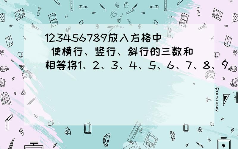 123456789放入方格中 使横行、竖行、斜行的三数和相等将1、2、3、4、5、6、7、8、9、这九个数填在9个格的正方形中,使横行、竖行和斜行的三个数的和相等.