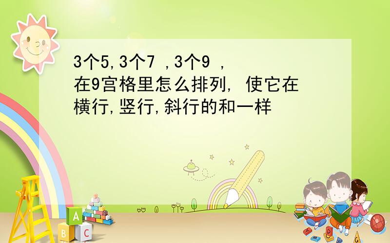 3个5,3个7 ,3个9 ,在9宫格里怎么排列, 使它在横行,竖行,斜行的和一样