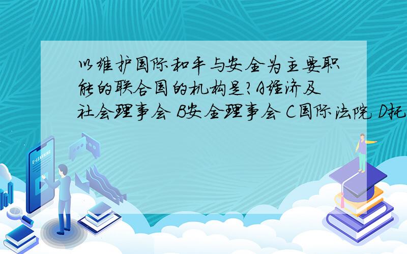 以维护国际和平与安全为主要职能的联合国的机构是?A经济及社会理事会 B安全理事会 C国际法院 D托管理事会