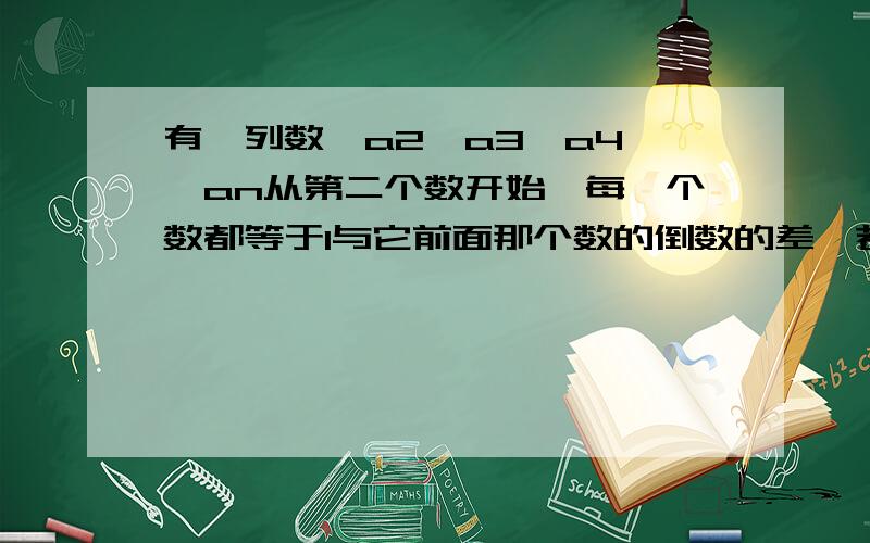 有一列数,a2,a3,a4…,an从第二个数开始,每一个数都等于1与它前面那个数的倒数的差,若a1=2,则a2009为1 B 2 C 2/1 D -1