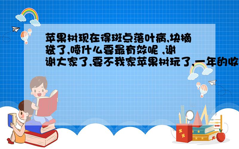 苹果树现在得斑点落叶病,块摘袋了,喷什么要最有效呢 ,谢谢大家了,要不我家苹果树玩了,一年的收成啊