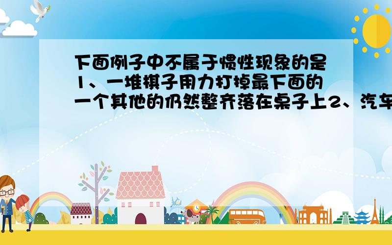 下面例子中不属于惯性现象的是1、一堆棋子用力打掉最下面的一个其他的仍然整齐落在桌子上2、汽车紧急刹车后仍向前行驶一段距离3、套紧锤头4、一个杯子里装满米中间插一根筷子可以将