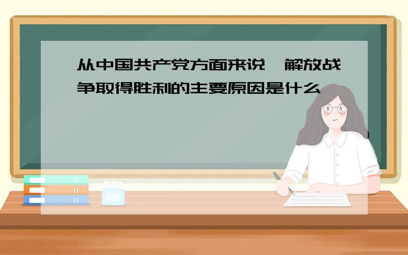 从中国共产党方面来说,解放战争取得胜利的主要原因是什么