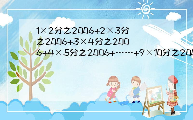 1×2分之2006+2×3分之2006+3×4分之2006+4×5分之2006+……+9×10分之2006=急,中间省略号部分是根据前面的一样的,答的好,追分的!