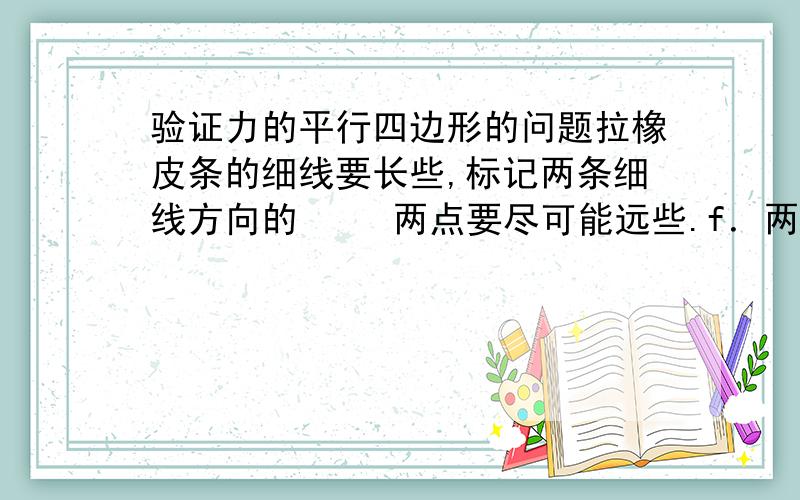 验证力的平行四边形的问题拉橡皮条的细线要长些,标记两条细线方向的   两点要尽可能远些.f．两个分力间的夹角不宜过大或过小,一般取   60°-120°为宜.