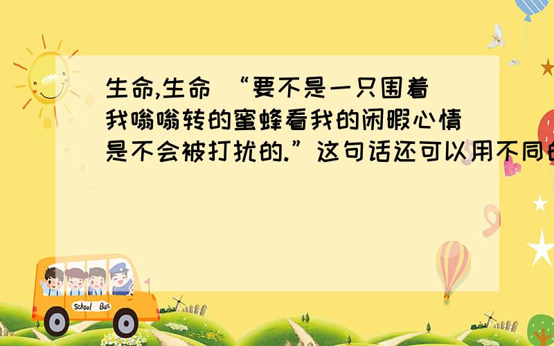 生命,生命 “要不是一只围着我嗡嗡转的蜜蜂看我的闲暇心情是不会被打扰的.”这句话还可以用不同的方式表达,请写出两种来.①                                           ②“哦,这可怜的小东西以为