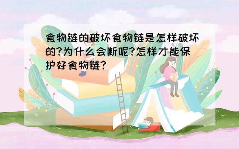 食物链的破坏食物链是怎样破坏的?为什么会断呢?怎样才能保护好食物链?