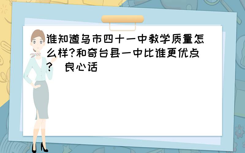 谁知道乌市四十一中教学质量怎么样?和奇台县一中比谁更优点?（良心话）