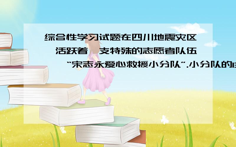 综合性学习试题在四川地震灾区,活跃着一支特殊的志愿者队伍——“宋志永爱心救援小分队”.小分队的13位成员,都是河北唐山市玉田县东八里铺村村民.他们曾因在年初自发奔赴湖南郴州,支