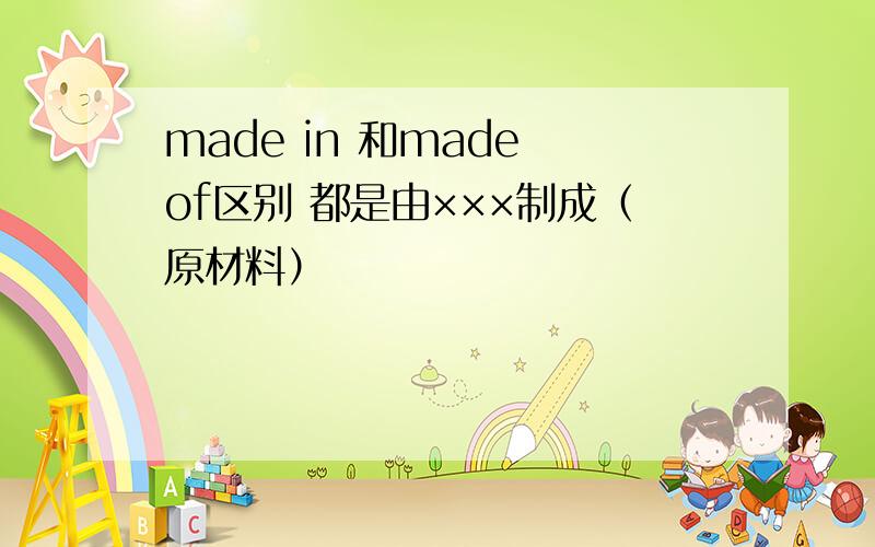 made in 和made of区别 都是由×××制成（原材料）