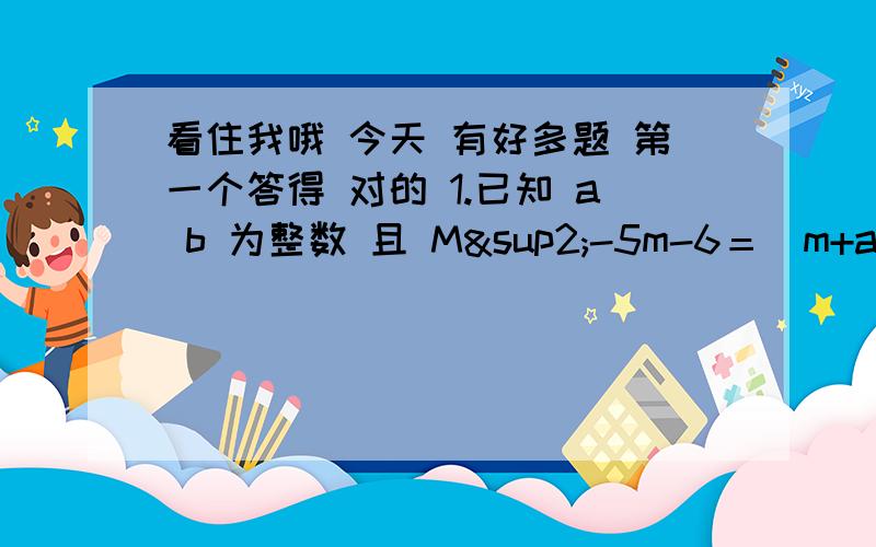 看住我哦 今天 有好多题 第一个答得 对的 1.已知 a b 为整数 且 M²-5m-6＝（m+a）（m+b）则 a=_____ b= ___2.如果梯形中位线的长为6cm 下底长是上底长的2倍 则下底长时_____cm