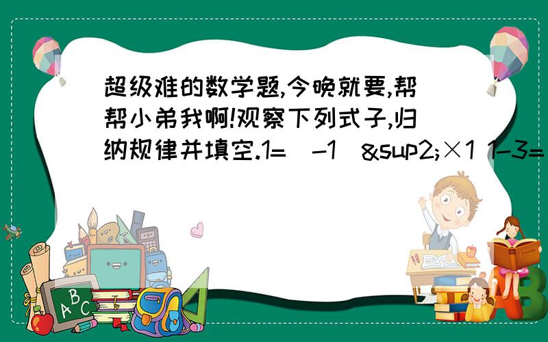 超级难的数学题,今晚就要,帮帮小弟我啊!观察下列式子,归纳规律并填空.1=（-1）²×1 1-3=（-1）³×2 1-3+5=(-1)的四次方×3 …1—3+5-7+…+（-1）的n+1次方×（2n-1）=（ ） 《n为正整数》