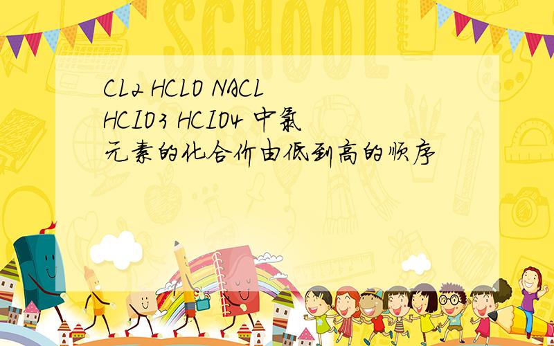 CL2 HCLO NACL HCIO3 HCIO4 中氯元素的化合价由低到高的顺序