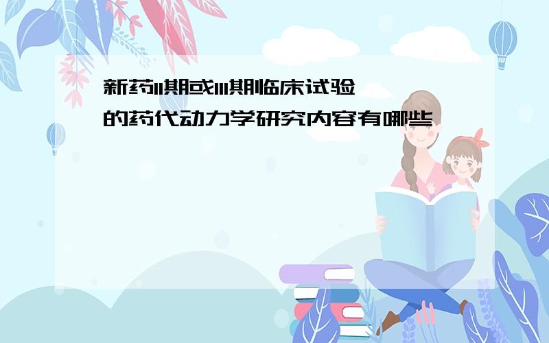 新药II期或III期临床试验的药代动力学研究内容有哪些