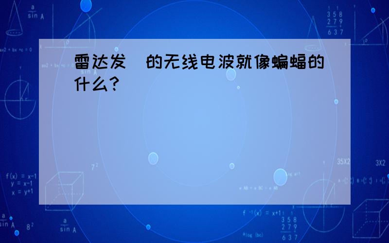 雷达发岀的无线电波就像蝙蝠的什么?